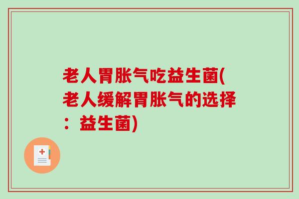 老人胃胀气吃益生菌(老人缓解胃胀气的选择：益生菌)