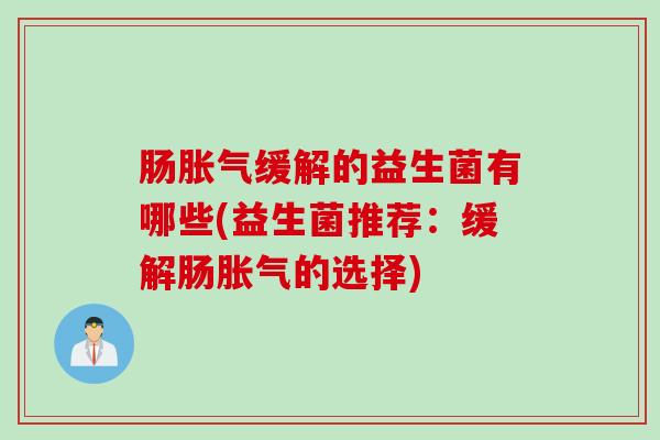 肠胀气缓解的益生菌有哪些(益生菌推荐：缓解肠胀气的选择)