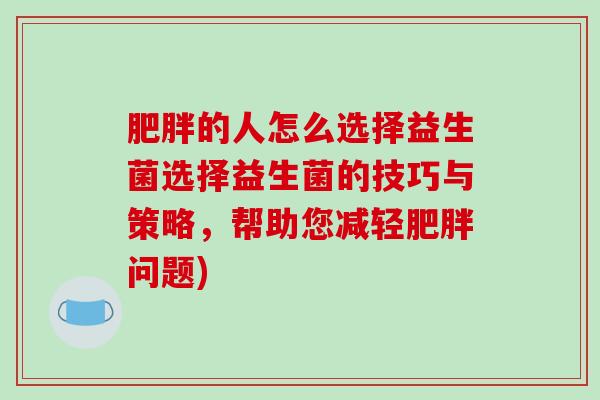 肥胖的人怎么选择益生菌选择益生菌的技巧与策略，帮助您减轻肥胖问题)