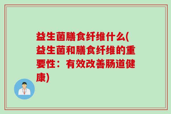 益生菌膳食纤维什么(益生菌和膳食纤维的重要性：有效改善肠道健康)