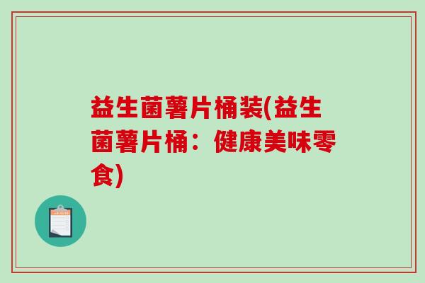 益生菌薯片桶装(益生菌薯片桶：健康美味零食)