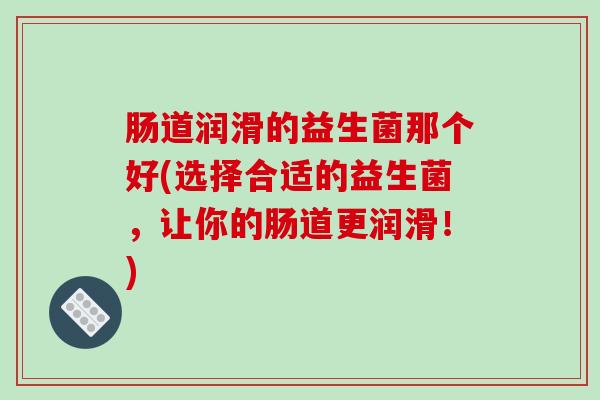 肠道润滑的益生菌那个好(选择合适的益生菌，让你的肠道更润滑！)