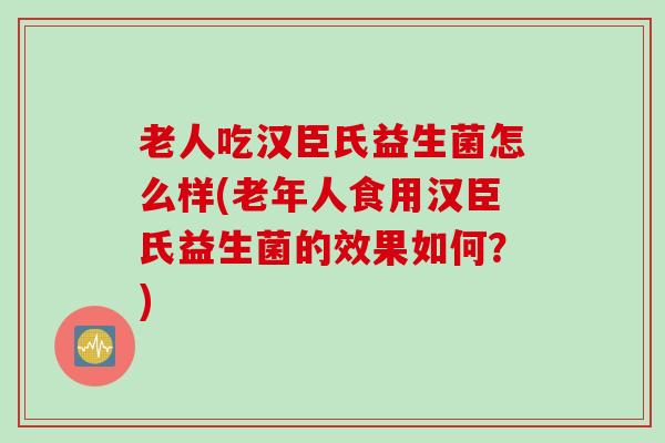 老人吃汉臣氏益生菌怎么样(老年人食用汉臣氏益生菌的效果如何？)