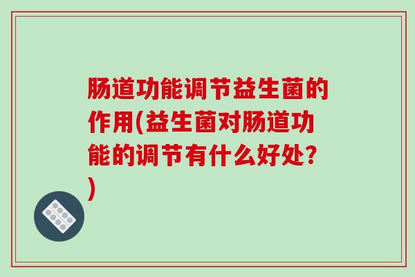 肠道功能调节益生菌的作用(益生菌对肠道功能的调节有什么好处？)