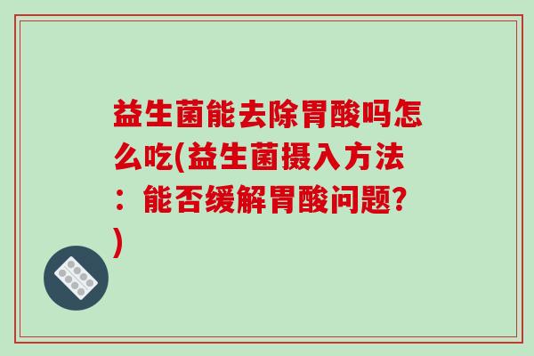 益生菌能去除胃酸吗怎么吃(益生菌摄入方法：能否缓解胃酸问题？)