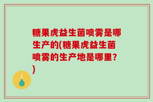 糖果虎益生菌喷雾是哪生产的(糖果虎益生菌喷雾的生产地是哪里？)