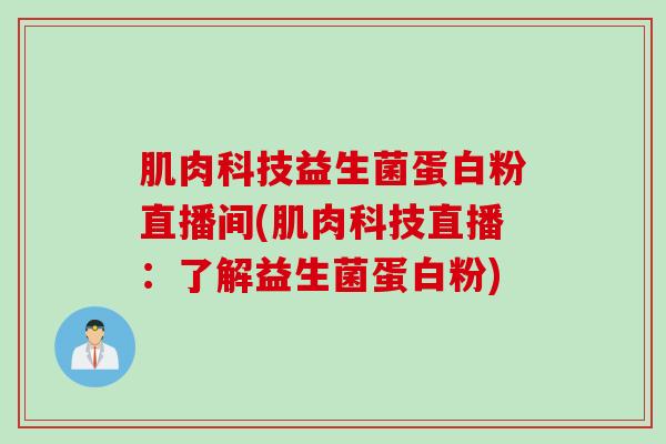 肌肉科技益生菌蛋白粉直播间(肌肉科技直播：了解益生菌蛋白粉)