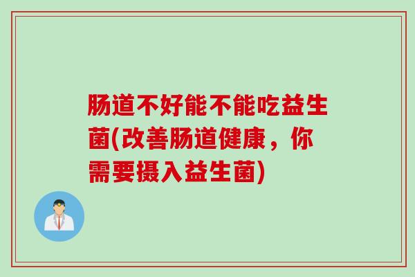 肠道不好能不能吃益生菌(改善肠道健康，你需要摄入益生菌)