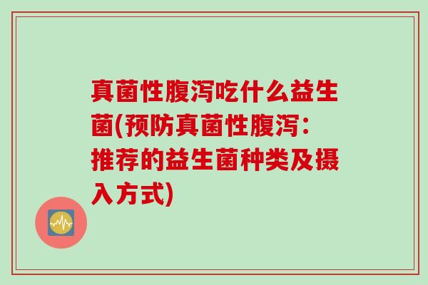 真菌性腹泻吃什么益生菌(预防真菌性腹泻：推荐的益生菌种类及摄入方式)