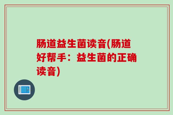 肠道益生菌读音(肠道好帮手：益生菌的正确读音)