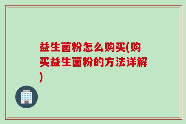 益生菌粉怎么购买(购买益生菌粉的方法详解)
