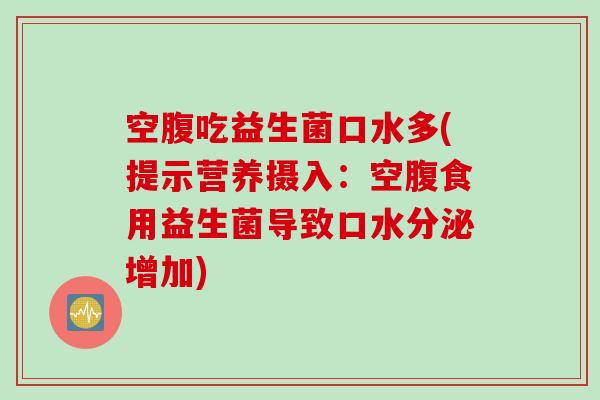 空腹吃益生菌口水多(提示营养摄入：空腹食用益生菌导致口水分泌增加)