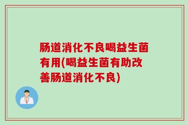 肠道消化不良喝益生菌有用(喝益生菌有助改善肠道消化不良)