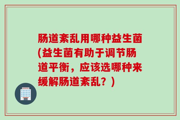 肠道紊乱用哪种益生菌(益生菌有助于调节肠道平衡，应该选哪种来缓解肠道紊乱？)