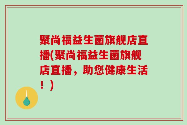 聚尚福益生菌旗舰店直播(聚尚福益生菌旗舰店直播，助您健康生活！)