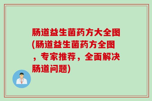 肠道益生菌药方大全图(肠道益生菌药方全图，专家推荐，全面解决肠道问题)