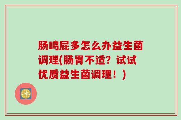 肠鸣屁多怎么办益生菌调理(肠胃不适？试试优质益生菌调理！)