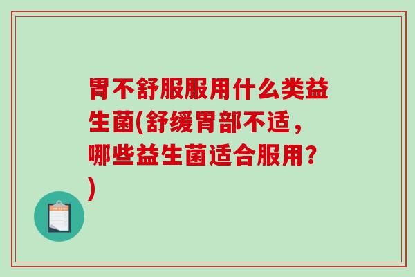 胃不舒服服用什么类益生菌(舒缓胃部不适，哪些益生菌适合服用？)