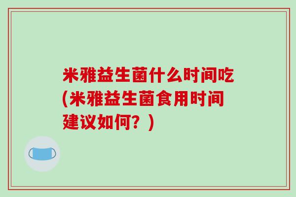 米雅益生菌什么时间吃(米雅益生菌食用时间建议如何？)