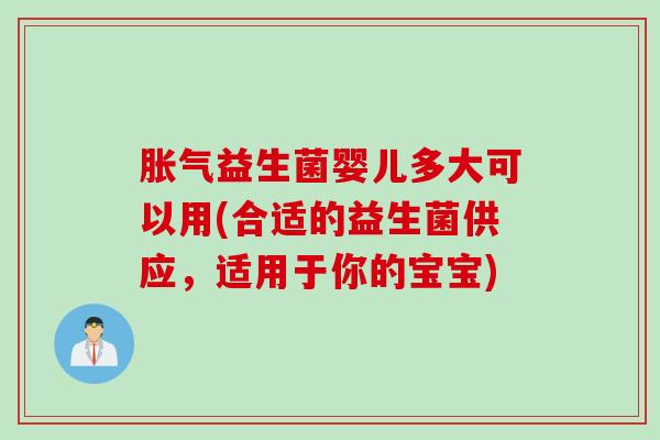 胀气益生菌婴儿多大可以用(合适的益生菌供应，适用于你的宝宝)