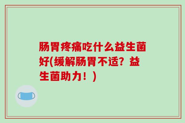 肠胃疼痛吃什么益生菌好(缓解肠胃不适？益生菌助力！)