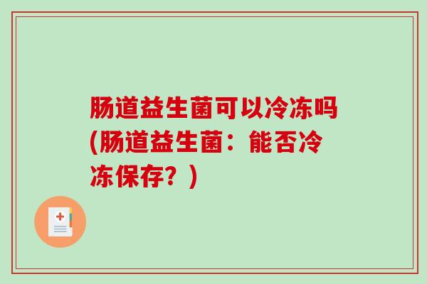 肠道益生菌可以冷冻吗(肠道益生菌：能否冷冻保存？)