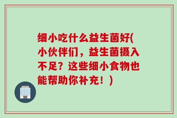 细小吃什么益生菌好(小伙伴们，益生菌摄入不足？这些细小食物也能帮助你补充！)