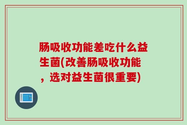 肠吸收功能差吃什么益生菌(改善肠吸收功能，选对益生菌很重要)