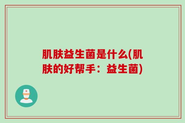 肌肤益生菌是什么(肌肤的好帮手：益生菌)