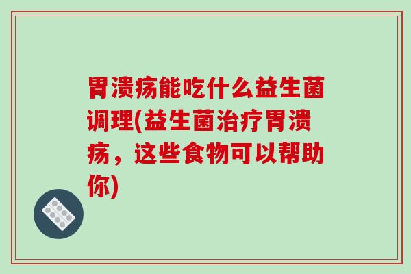 胃溃疡能吃什么益生菌调理(益生菌治疗胃溃疡，这些食物可以帮助你)