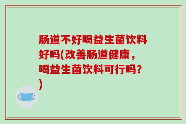 肠道不好喝益生菌饮料好吗(改善肠道健康，喝益生菌饮料可行吗？)