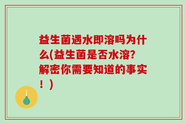 益生菌遇水即溶吗为什么(益生菌是否水溶？解密你需要知道的事实！)