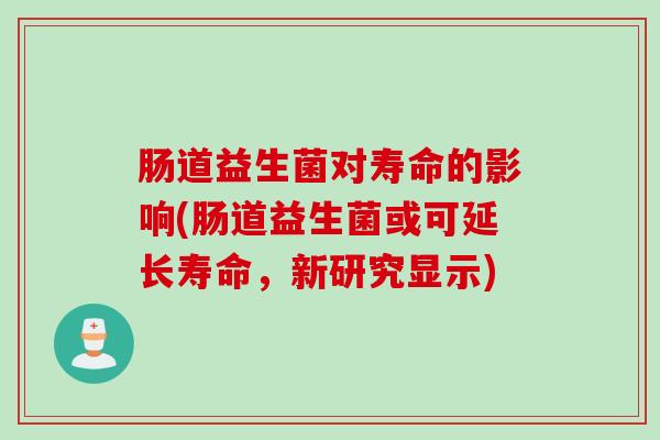 肠道益生菌对寿命的影响(肠道益生菌或可延长寿命，新研究显示)