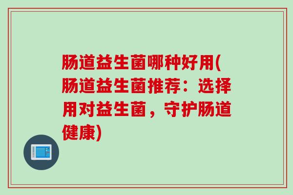 肠道益生菌哪种好用(肠道益生菌推荐：选择用对益生菌，守护肠道健康)