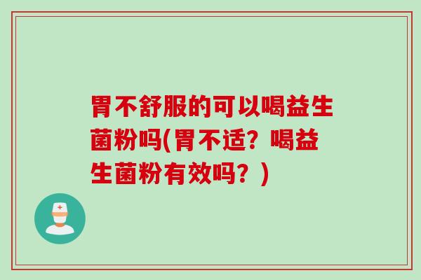 胃不舒服的可以喝益生菌粉吗(胃不适？喝益生菌粉有效吗？)