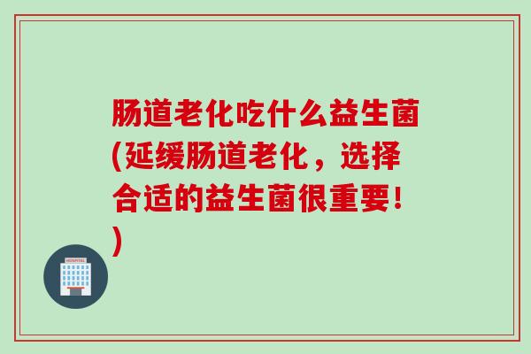 肠道老化吃什么益生菌(延缓肠道老化，选择合适的益生菌很重要！)