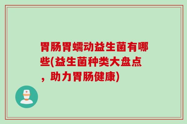 胃肠胃蠕动益生菌有哪些(益生菌种类大盘点，助力胃肠健康)