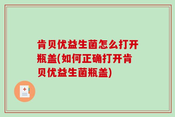 肯贝优益生菌怎么打开瓶盖(如何正确打开肯贝优益生菌瓶盖)
