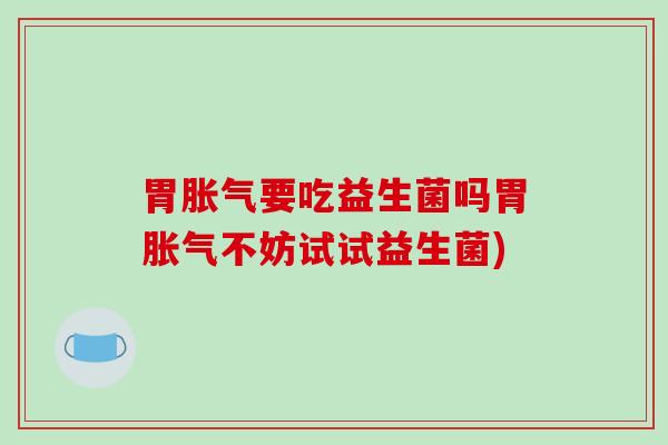 胃胀气要吃益生菌吗胃胀气不妨试试益生菌)