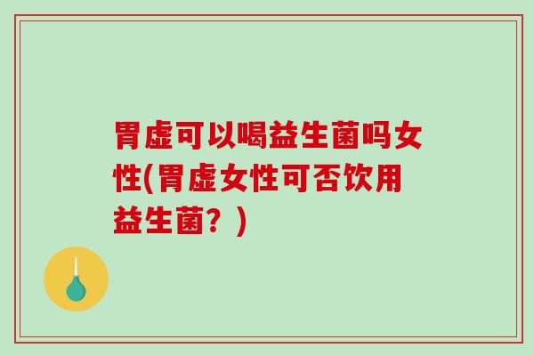 胃虚可以喝益生菌吗女性(胃虚女性可否饮用益生菌？)