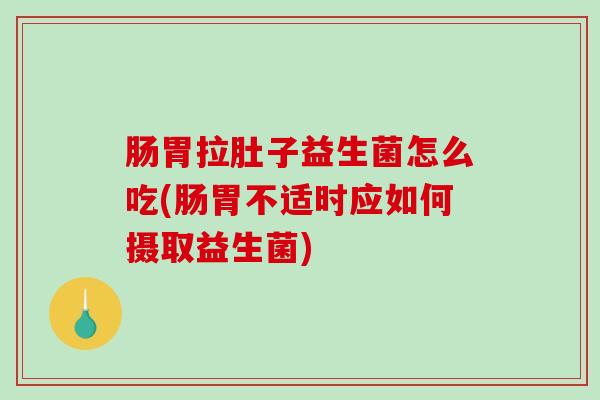 肠胃拉肚子益生菌怎么吃(肠胃不适时应如何摄取益生菌)