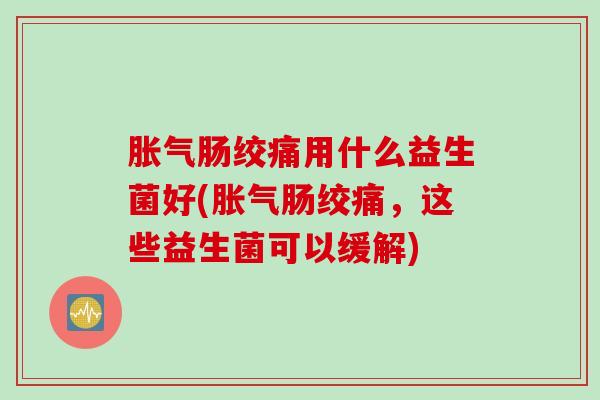 胀气肠绞痛用什么益生菌好(胀气肠绞痛，这些益生菌可以缓解)