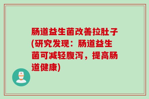 肠道益生菌改善拉肚子(研究发现：肠道益生菌可减轻腹泻，提高肠道健康)