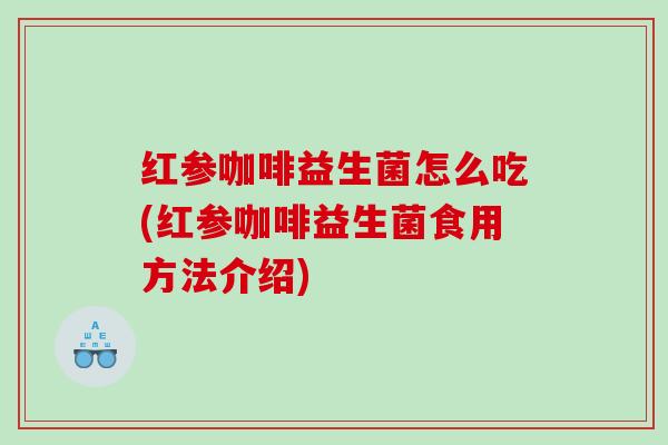 红参咖啡益生菌怎么吃(红参咖啡益生菌食用方法介绍)