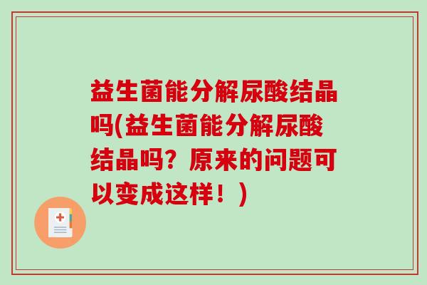 益生菌能分解尿酸结晶吗(益生菌能分解尿酸结晶吗？原来的问题可以变成这样！)