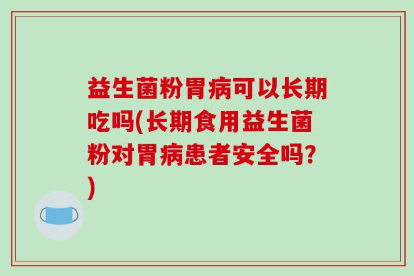 益生菌粉胃病可以长期吃吗(长期食用益生菌粉对胃病患者安全吗？)