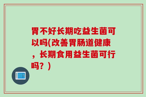 胃不好长期吃益生菌可以吗(改善胃肠道健康，长期食用益生菌可行吗？)