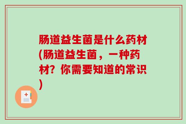 肠道益生菌是什么药材(肠道益生菌，一种药材？你需要知道的常识)