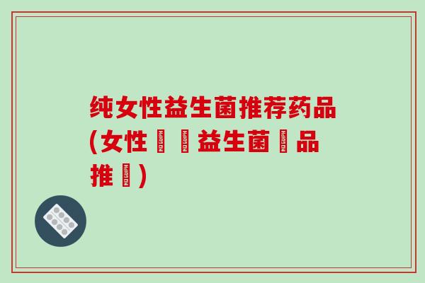 纯女性益生菌推荐药品(女性專屬益生菌藥品推薦)