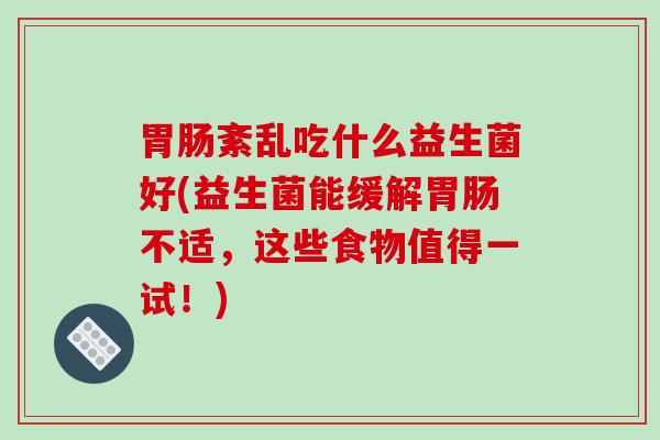 紊乱吃什么益生菌好(益生菌能缓解不适，这些食物值得一试！)